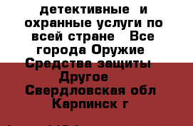 детективные  и охранные услуги по всей стране - Все города Оружие. Средства защиты » Другое   . Свердловская обл.,Карпинск г.